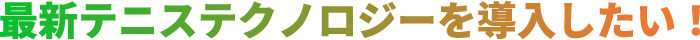 最新テニステクノロジーを導入したい！
